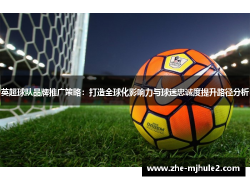 英超球队品牌推广策略:打造全球化影响力与球迷忠诚度提升路径分析 英超球队品牌推广策略:打造全球化影响力与球迷忠诚度提升路径分析