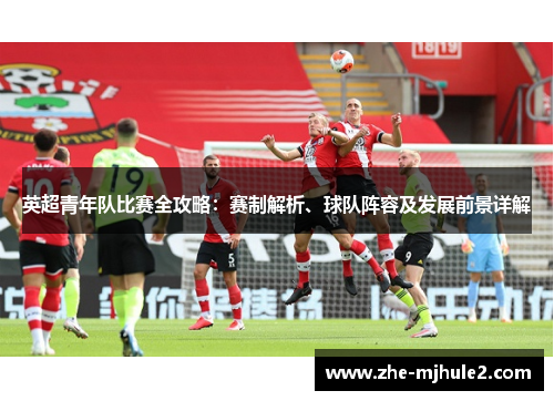 英超青年队比赛全攻略:赛制解析、球队阵容及发展前景详解 英超青年队比赛全攻略:赛制解析、球队阵容及发展前景详解