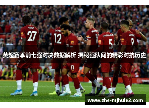 英超赛季前七强对决数据解析 揭秘强队间的精彩对抗历史 英超赛季前七强对决数据解析 揭秘强队间的精彩对抗历史