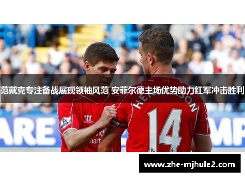 范戴克专注备战展现领袖风范 安菲尔德主场优势助力红军冲击胜利 范戴克专注备战展现领袖风范 安菲尔德主场优势助力红军冲击胜利