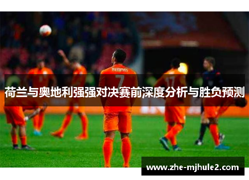 荷兰与奥地利强强对决赛前深度分析与胜负预测