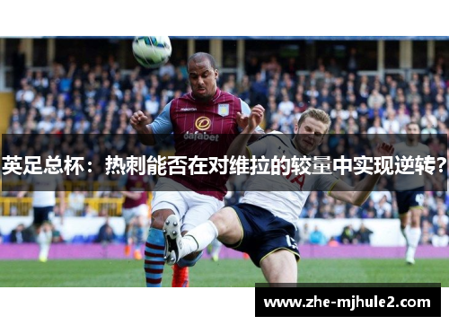 英足总杯:热刺能否在对维拉的较量中实现逆转? 英足总杯:热刺能否在对维拉的较量中实现逆转?