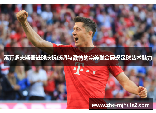 莱万多夫斯基进球庆祝低调与激情的完美融合展现足球艺术魅力 莱万多夫斯基进球庆祝低调与激情的完美融合展现足球艺术魅力