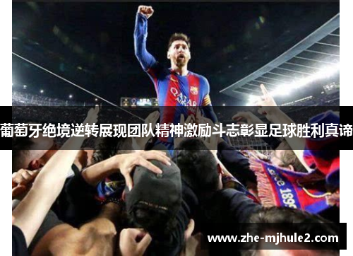 葡萄牙绝境逆转展现团队精神激励斗志彰显足球胜利真谛