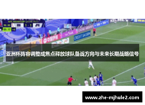 亚洲杯阵容调整成焦点释放球队备战方向与未来长期战略信号