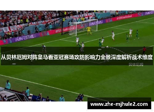 从贝林厄姆对阵皇马看亚冠赛场攻防影响力全景深度解析战术维度 从贝林厄姆对阵皇马看亚冠赛场攻防影响力全景深度解析战术维度