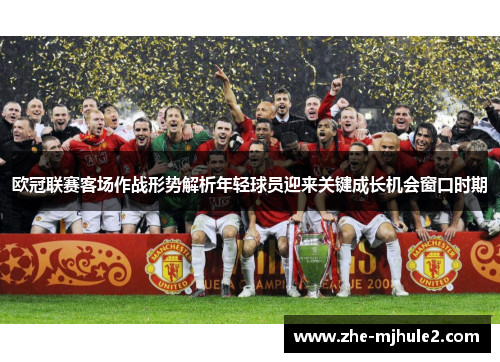欧冠联赛客场作战形势解析年轻球员迎来关键成长机会窗口时期