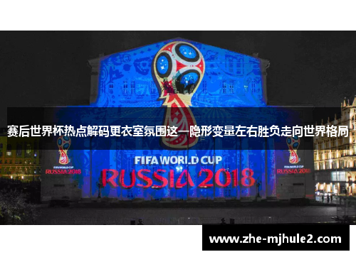 赛后世界杯热点解码更衣室氛围这一隐形变量左右胜负走向世界格局