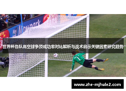 世界杯各队高空球争顶成功率对比解析与战术启示关键因素研究趋势 世界杯各队高空球争顶成功率对比解析与战术启示关键因素研究趋势