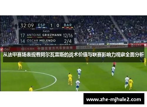 从法甲赛场表现看阿尔瓦雷斯的战术价值与联赛影响力观察全面分析