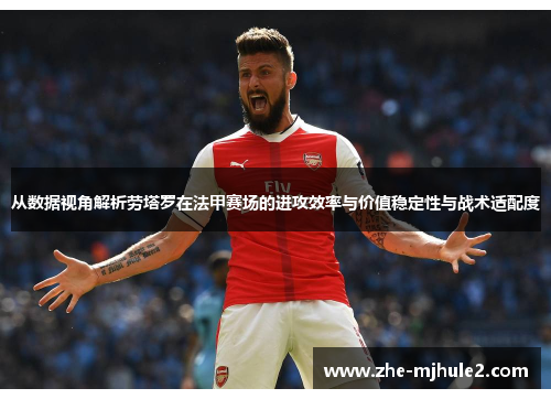 从数据视角解析劳塔罗在法甲赛场的进攻效率与价值稳定性与战术适配度 从数据视角解析劳塔罗在法甲赛场的进攻效率与价值稳定性与战术适配度