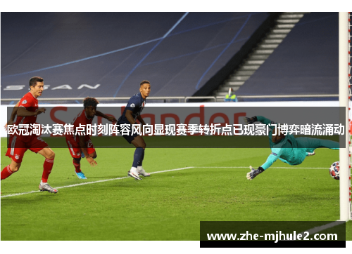 欧冠淘汰赛焦点时刻阵容风向显现赛季转折点已现豪门博弈暗流涌动