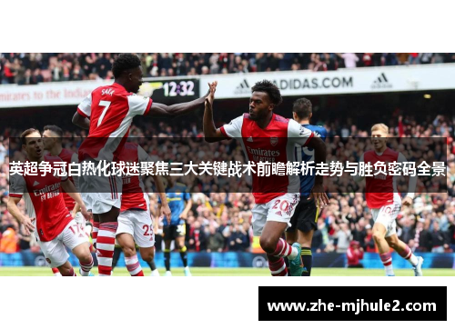 英超争冠白热化球迷聚焦三大关键战术前瞻解析走势与胜负密码全景
