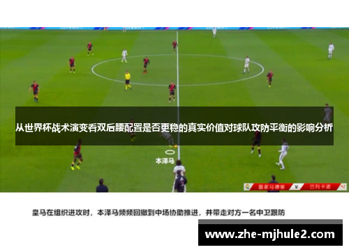 从世界杯战术演变看双后腰配置是否更稳的真实价值对球队攻防平衡的影响分析 从世界杯战术演变看双后腰配置是否更稳的真实价值对球队攻防平衡的影响分析