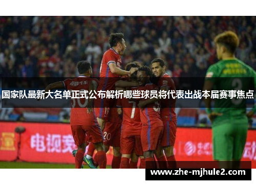 国家队最新大名单正式公布解析哪些球员将代表出战本届赛事焦点
