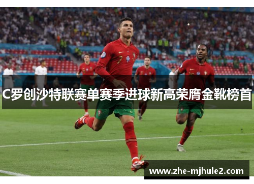 C罗创沙特联赛单赛季进球新高荣膺金靴榜首