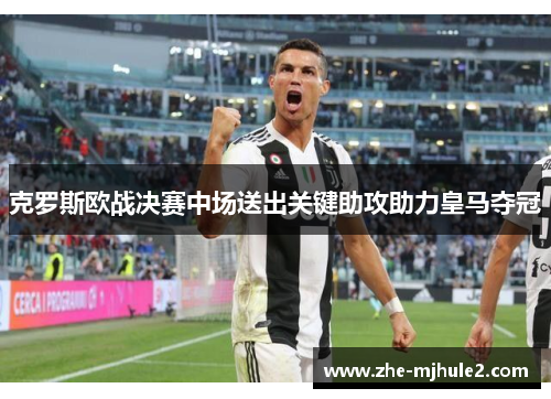 克罗斯欧战决赛中场送出关键助攻助力皇马夺冠 克罗斯欧战决赛中场送出关键助攻助力皇马夺冠