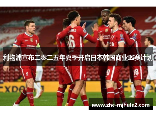 利物浦宣布二零二五年夏季开启日本韩国商业巡赛计划 利物浦宣布二零二五年夏季开启日本韩国商业巡赛计划