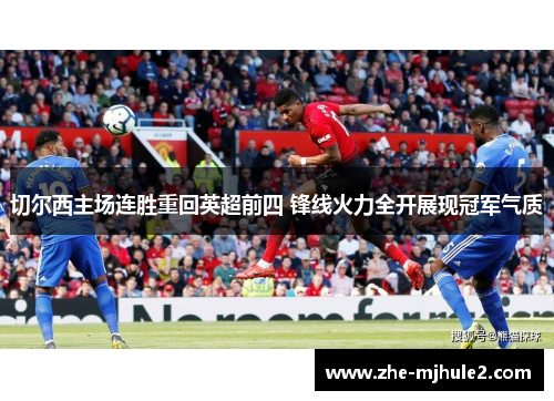 切尔西主场连胜重回英超前四 锋线火力全开展现冠军气质 切尔西主场连胜重回英超前四 锋线火力全开展现冠军气质