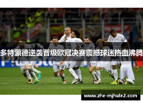 多特蒙德逆袭晋级欧冠决赛震撼球迷热血沸腾