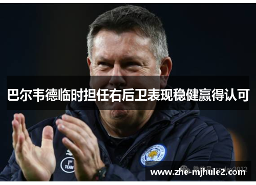 巴尔韦德临时担任右后卫表现稳健赢得认可