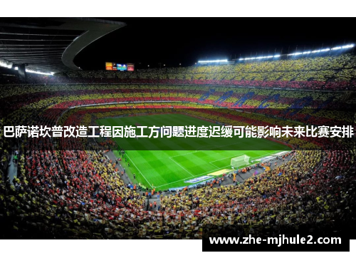 巴萨诺坎普改造工程因施工方问题进度迟缓可能影响未来比赛安排 巴萨诺坎普改造工程因施工方问题进度迟缓可能影响未来比赛安排
