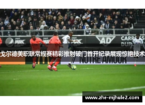 戈尔德美职联常规赛精彩推射破门首开纪录展现惊艳技术