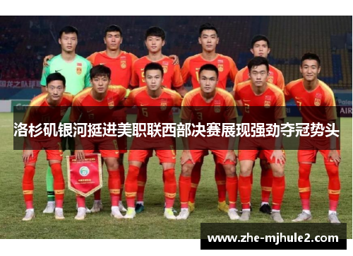 洛杉矶银河挺进美职联西部决赛展现强劲夺冠势头 洛杉矶银河挺进美职联西部决赛展现强劲夺冠势头