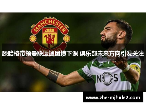 滕哈格带领曼联遭遇困境下课 俱乐部未来方向引发关注 滕哈格带领曼联遭遇困境下课 俱乐部未来方向引发关注