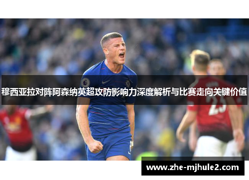穆西亚拉对阵阿森纳英超攻防影响力深度解析与比赛走向关键价值 穆西亚拉对阵阿森纳英超攻防影响力深度解析与比赛走向关键价值
