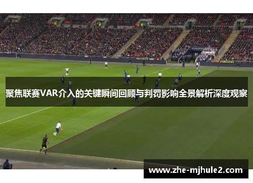 聚焦联赛VAR介入的关键瞬间回顾与判罚影响全景解析深度观察 聚焦联赛VAR介入的关键瞬间回顾与判罚影响全景解析深度观察