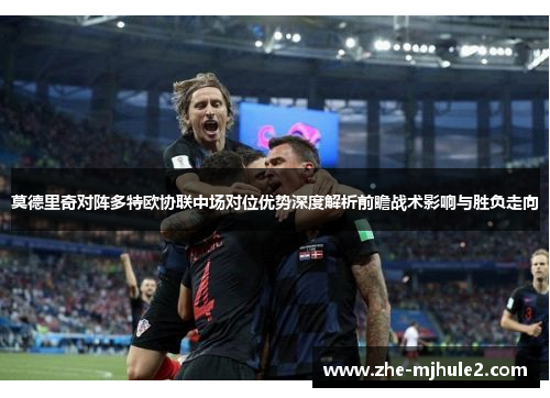 莫德里奇对阵多特欧协联中场对位优势深度解析前瞻战术影响与胜负走向 莫德里奇对阵多特欧协联中场对位优势深度解析前瞻战术影响与胜负走向