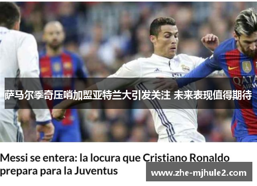 萨马尔季奇压哨加盟亚特兰大引发关注 未来表现值得期待 萨马尔季奇压哨加盟亚特兰大引发关注 未来表现值得期待