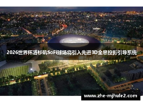2026世界杯洛杉矶SoFi球场将引入先进3D全息投影引导系统