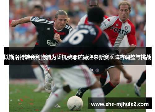 以斯洛特转会利物浦为契机费耶诺德迎来新赛季阵容调整与挑战 以斯洛特转会利物浦为契机费耶诺德迎来新赛季阵容调整与挑战