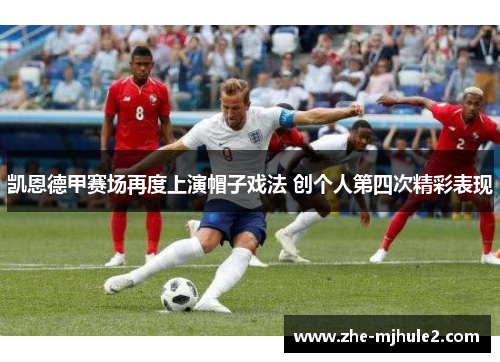 凯恩德甲赛场再度上演帽子戏法 创个人第四次精彩表现 凯恩德甲赛场再度上演帽子戏法 创个人第四次精彩表现