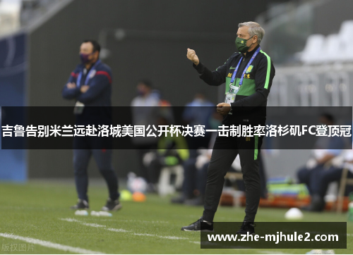 吉鲁告别米兰远赴洛城美国公开杯决赛一击制胜率洛杉矶FC登顶冠