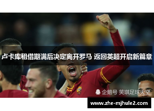 卢卡库租借期满后决定离开罗马 返回英超开启新篇章