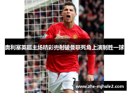 奥利塞英超主场精彩兜射破曼联死角上演制胜一球