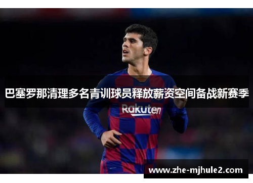 巴塞罗那清理多名青训球员释放薪资空间备战新赛季