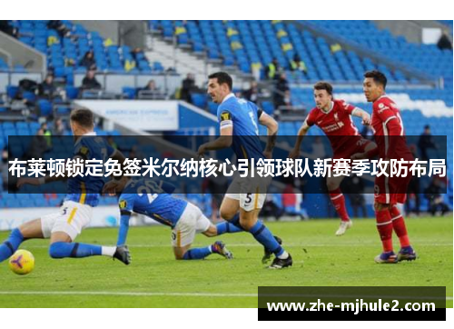 布莱顿锁定免签米尔纳核心引领球队新赛季攻防布局