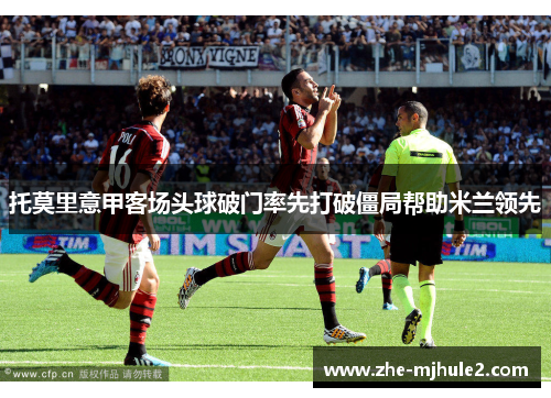 托莫里意甲客场头球破门率先打破僵局帮助米兰领先