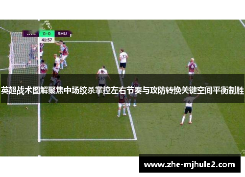 英超战术图解聚焦中场绞杀掌控左右节奏与攻防转换关键空间平衡制胜 英超战术图解聚焦中场绞杀掌控左右节奏与攻防转换关键空间平衡制胜