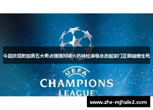 今晨欧冠附加赛五大看点强强对话火药味拉满悬念迭起豪门正面碰撞生死 今晨欧冠附加赛五大看点强强对话火药味拉满悬念迭起豪门正面碰撞生死