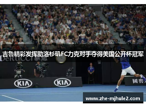 吉鲁精彩发挥助洛杉矶FC力克对手夺得美国公开杯冠军 吉鲁精彩发挥助洛杉矶FC力克对手夺得美国公开杯冠军