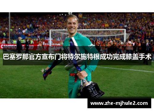 巴塞罗那官方宣布门将特尔施特根成功完成膝盖手术 巴塞罗那官方宣布门将特尔施特根成功完成膝盖手术