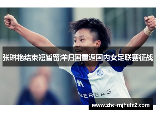 张琳艳结束短暂留洋归国重返国内女足联赛征战 张琳艳结束短暂留洋归国重返国内女足联赛征战