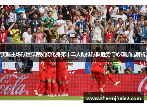 英超主场球迷氛围如何化身第十二人助推球队胜势与心理加成解析 英超主场球迷氛围如何化身第十二人助推球队胜势与心理加成解析