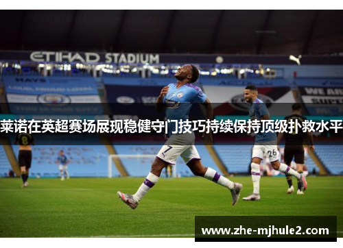 莱诺在英超赛场展现稳健守门技巧持续保持顶级扑救水平 莱诺在英超赛场展现稳健守门技巧持续保持顶级扑救水平