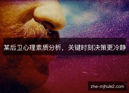 某后卫心理素质分析,关键时刻决策更冷静 某后卫心理素质分析,关键时刻决策更冷静